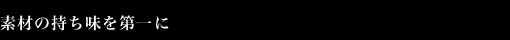 素材の持ち味を第一に