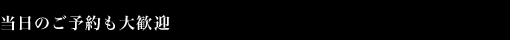当日のご予約も大歓迎
