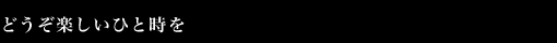 どうぞ楽しいひと時を